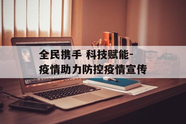 全民携手 科技赋能-疫情助力防控疫情宣传