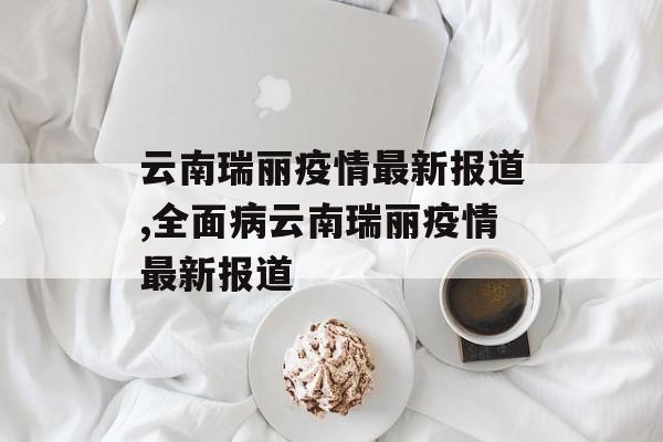 云南瑞丽疫情最新报道,全面病云南瑞丽疫情最新报道