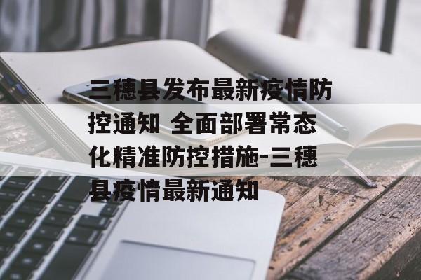 三穗县发布最新疫情防控通知 全面部署常态化精准防控措施-三穗县疫情最新通知