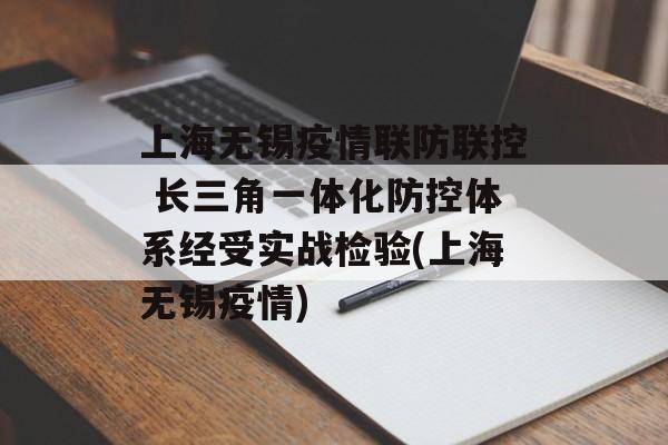 上海无锡疫情联防联控 长三角一体化防控体系经受实战检验(上海无锡疫情)