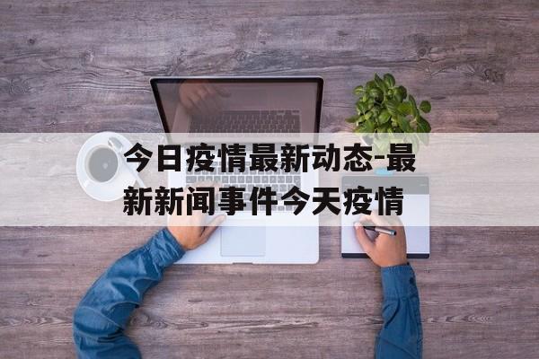今日疫情最新动态-最新新闻事件今天疫情