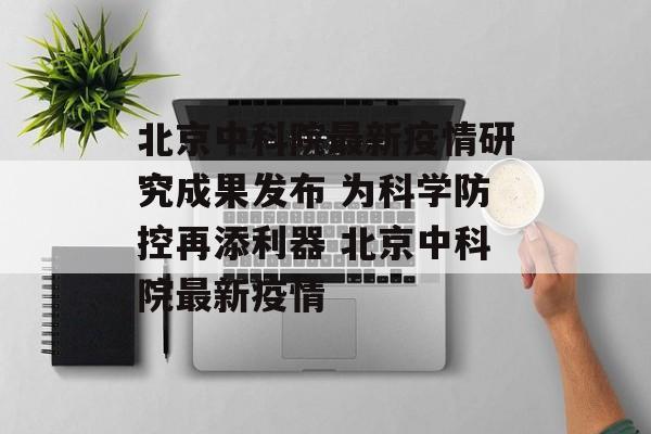 北京中科院最新疫情研究成果发布 为科学防控再添利器 北京中科院最新疫情