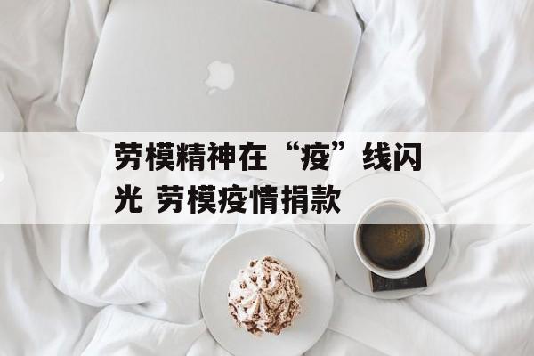 劳模精神在“疫”线闪光 劳模疫情捐款