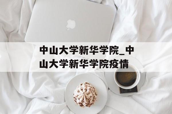 中山大学新华学院_中山大学新华学院疫情