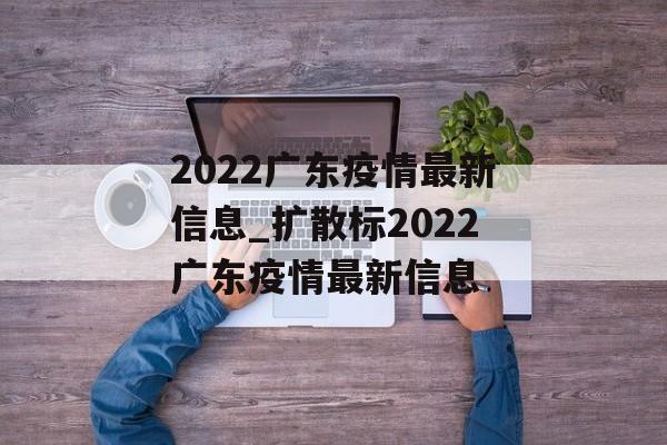2022广东疫情最新信息_扩散标2022广东疫情最新信息