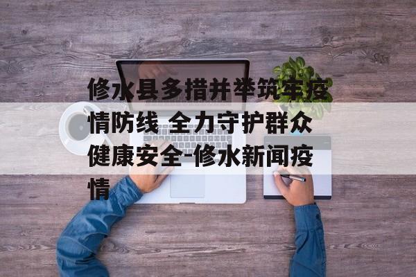 修水县多措并举筑牢疫情防线 全力守护群众健康安全-修水新闻疫情