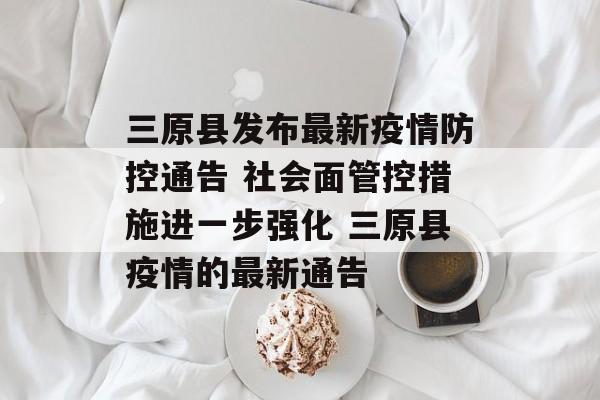 三原县发布最新疫情防控通告 社会面管控措施进一步强化 三原县疫情的最新通告