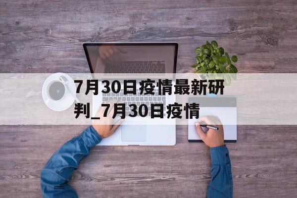 7月30日疫情最新研判_7月30日疫情
