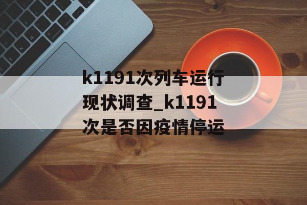 k1191次列车运行现状调查_k1191次是否因疫情停运