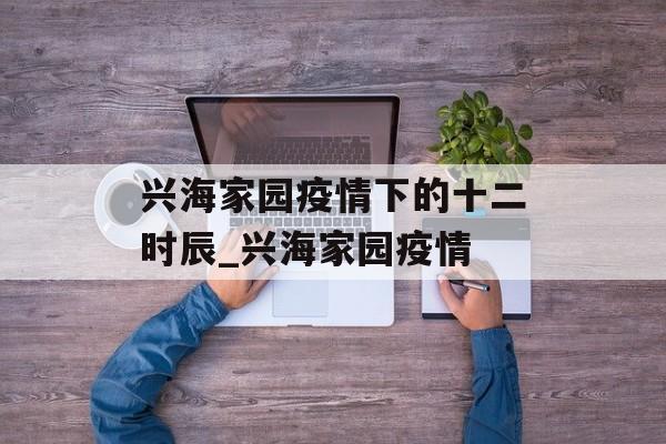兴海家园疫情下的十二时辰_兴海家园疫情