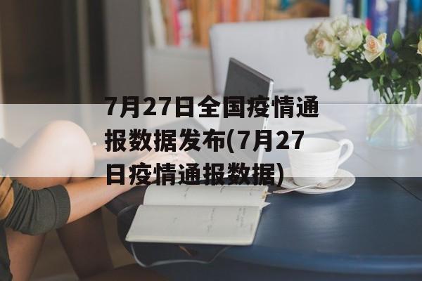 7月27日全国疫情通报数据发布(7月27日疫情通报数据)