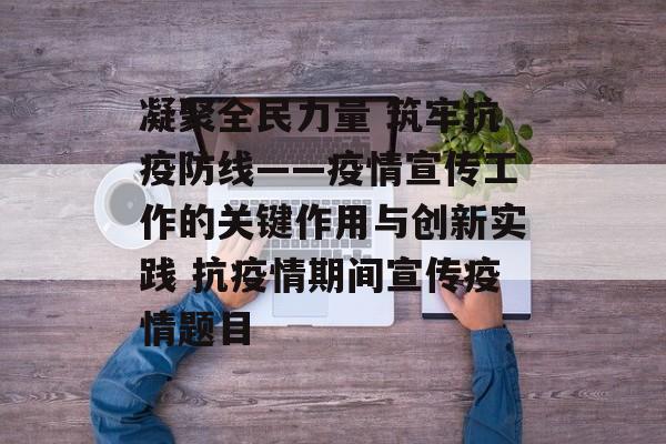 凝聚全民力量 筑牢抗疫防线——疫情宣传工作的关键作用与创新实践 抗疫情期间宣传疫情题目