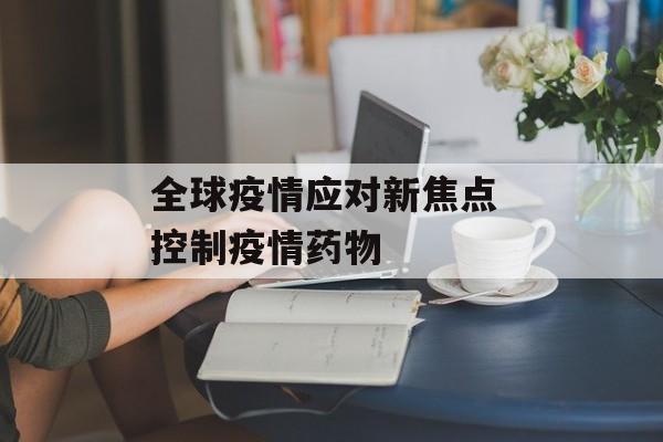 全球疫情应对新焦点 控制疫情药物