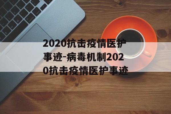 2020抗击疫情医护事迹-病毒机制2020抗击疫情医护事迹