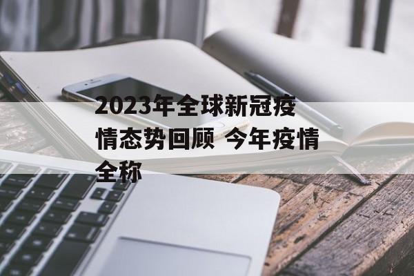 2023年全球新冠疫情态势回顾 今年疫情全称