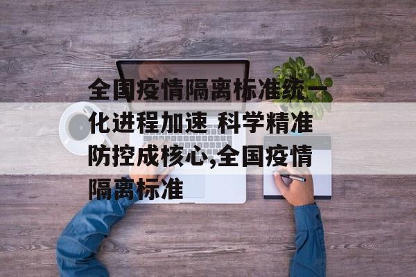 全国疫情隔离标准统一化进程加速 科学精准防控成核心,全国疫情隔离标准