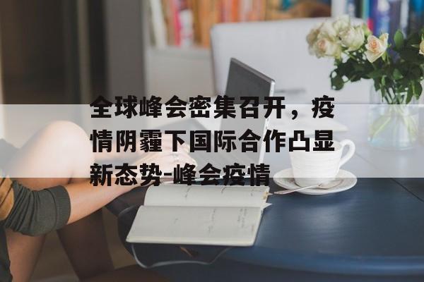 全球峰会密集召开，疫情阴霾下国际合作凸显新态势-峰会疫情