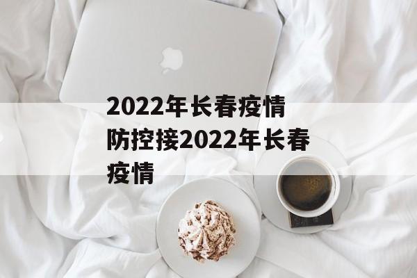 2022年长春疫情 防控接2022年长春疫情