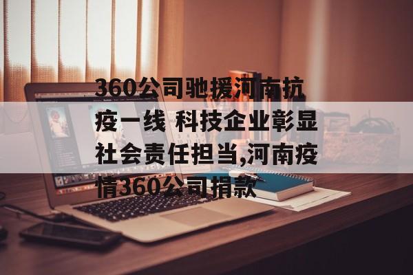 360公司驰援河南抗疫一线 科技企业彰显社会责任担当,河南疫情360公司捐款