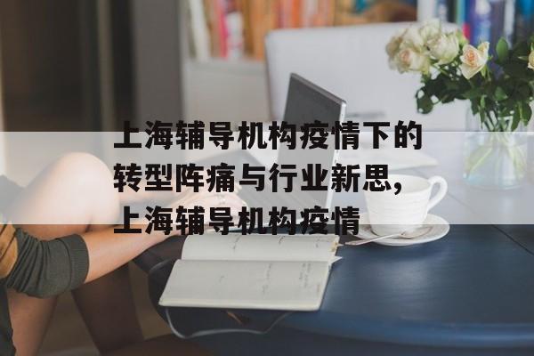 上海辅导机构疫情下的转型阵痛与行业新思,上海辅导机构疫情