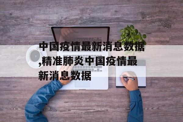 中国疫情最新消息数据,精准肺炎中国疫情最新消息数据
