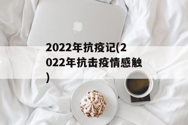 2022年抗疫记(2022年抗击疫情感触)