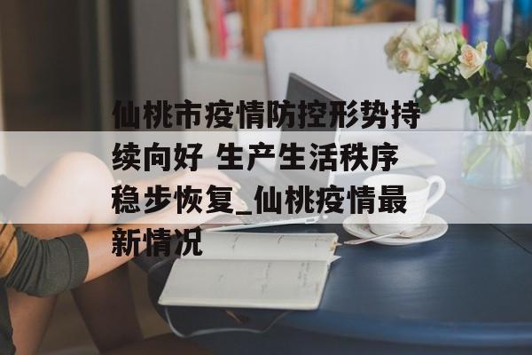 仙桃市疫情防控形势持续向好 生产生活秩序稳步恢复_仙桃疫情最新情况