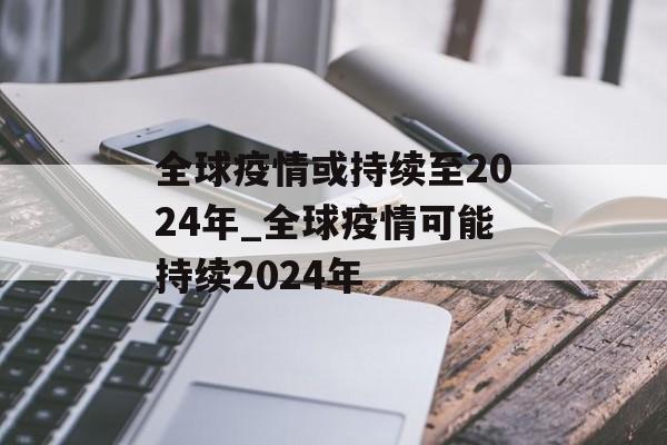 全球疫情或持续至2024年_全球疫情可能持续2024年
