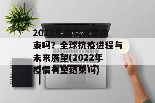 2022年疫情有望结束吗？全球抗疫进程与未来展望(2022年疫情有望结束吗)