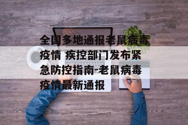 全国多地通报老鼠病毒疫情 疾控部门发布紧急防控指南-老鼠病毒疫情最新通报