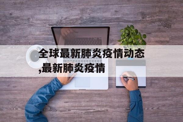 全球最新肺炎疫情动态,最新肺炎疫情