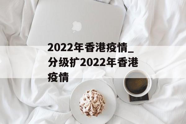 2022年香港疫情_分级扩2022年香港疫情