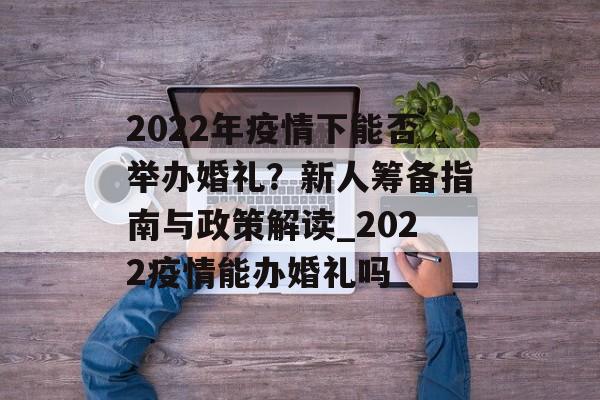 2022年疫情下能否举办婚礼？新人筹备指南与政策解读_2022疫情能办婚礼吗
