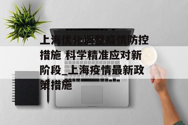 上海优化调整疫情防控措施 科学精准应对新阶段_上海疫情最新政策措施