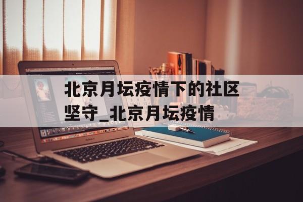 北京月坛疫情下的社区坚守_北京月坛疫情