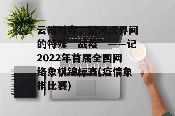 云端对弈，楚河汉界间的特殊“战疫”——记2022年首届全国网络象棋锦标赛(疫情象棋比赛)