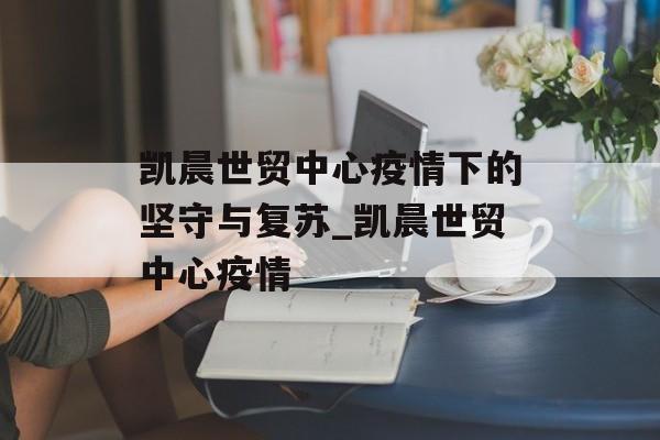 凯晨世贸中心疫情下的坚守与复苏_凯晨世贸中心疫情
