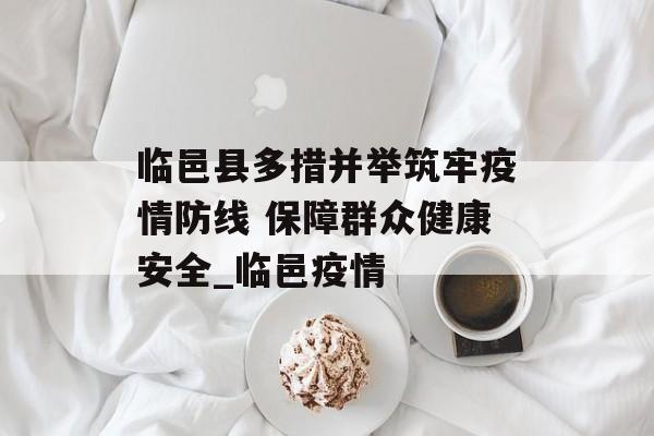 临邑县多措并举筑牢疫情防线 保障群众健康安全_临邑疫情