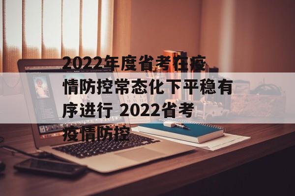 2022年度省考在疫情防控常态化下平稳有序进行 2022省考疫情防控