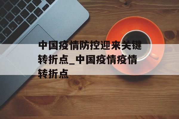中国疫情防控迎来关键转折点_中国疫情疫情转折点