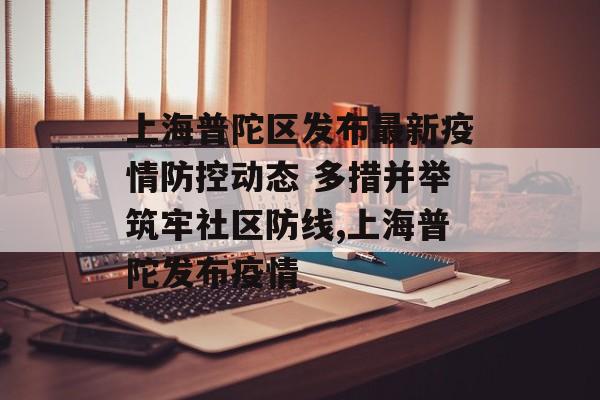 上海普陀区发布最新疫情防控动态 多措并举筑牢社区防线,上海普陀发布疫情