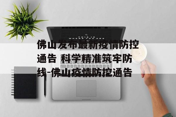 佛山发布最新疫情防控通告 科学精准筑牢防线-佛山疫情防控通告