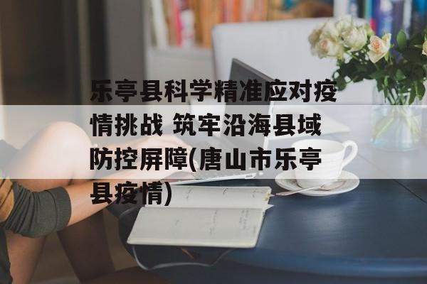 乐亭县科学精准应对疫情挑战 筑牢沿海县域防控屏障(唐山市乐亭县疫情)