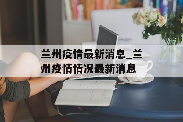 兰州疫情最新消息_兰州疫情情况最新消息