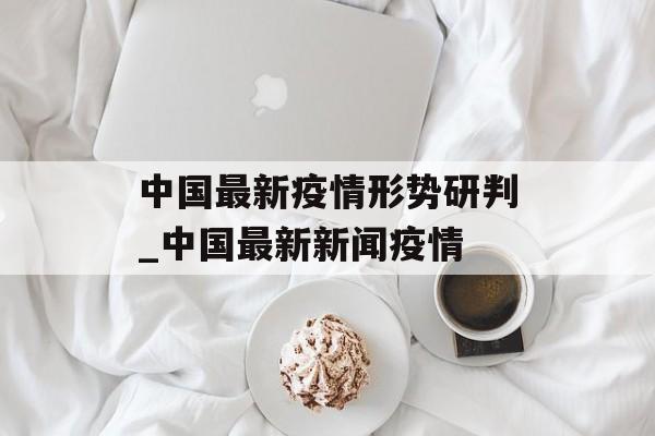 中国最新疫情形势研判_中国最新新闻疫情
