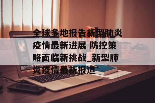 全球多地报告新型肺炎疫情最新进展 防控策略面临新挑战_新型肺炎疫情最新报道