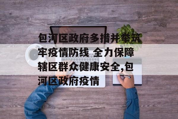 包河区政府多措并举筑牢疫情防线 全力保障辖区群众健康安全,包河区政府疫情