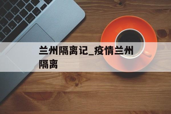 兰州隔离记_疫情兰州隔离