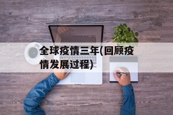 全球疫情三年(回顾疫情发展过程)