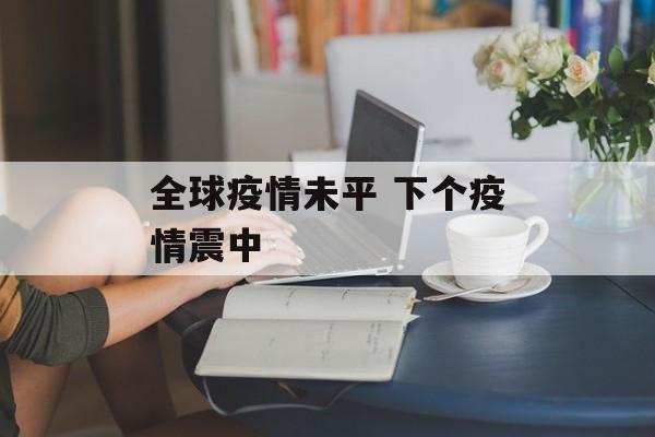 全球疫情未平 下个疫情震中